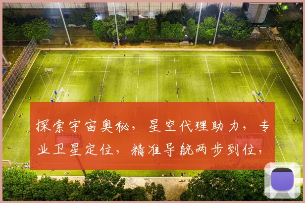 探索宇宙奥秘，星空代理助力，专业卫星定位，精准导航两步到位，开启智慧航程