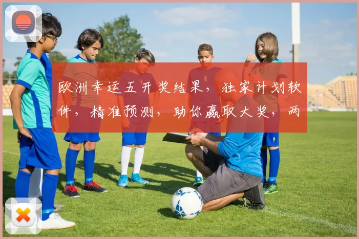 欧洲幸运五开奖结果，独家计划软件，精准预测，助你赢取大奖，两步轻松实现