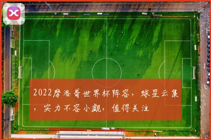 2022摩洛哥世界杯阵容，球星云集，实力不容小觑，值得关注
