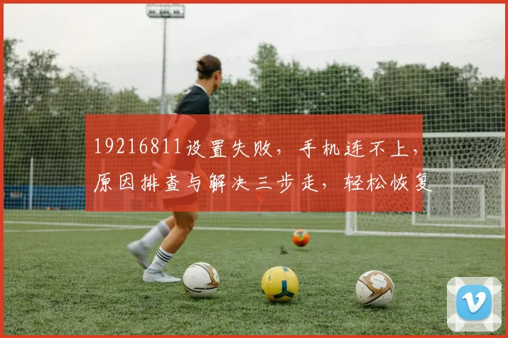 19216811设置失败，手机连不上，原因排查与解决三步走，轻松恢复网络连接