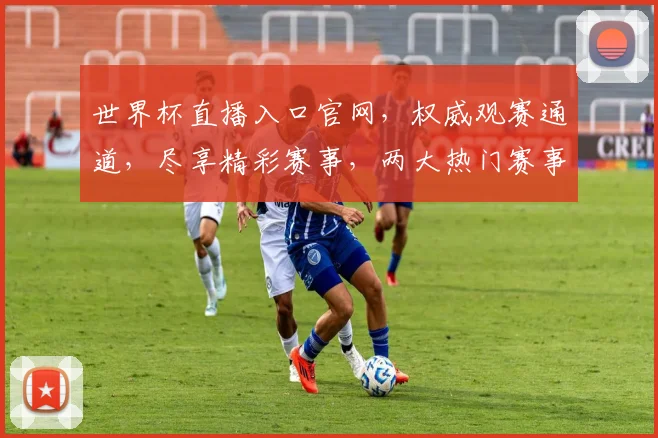 世界杯直播入口官网，权威观赛通道，尽享精彩赛事，两大热门赛事，不容错过