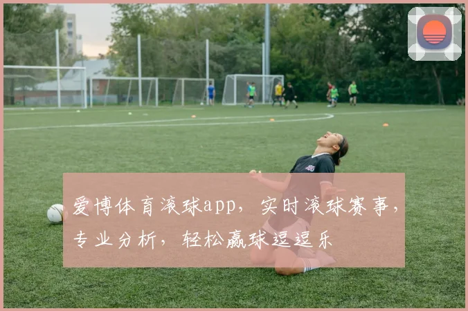 爱博体育滚球app，实时滚球赛事，专业分析，轻松赢球逗逗乐