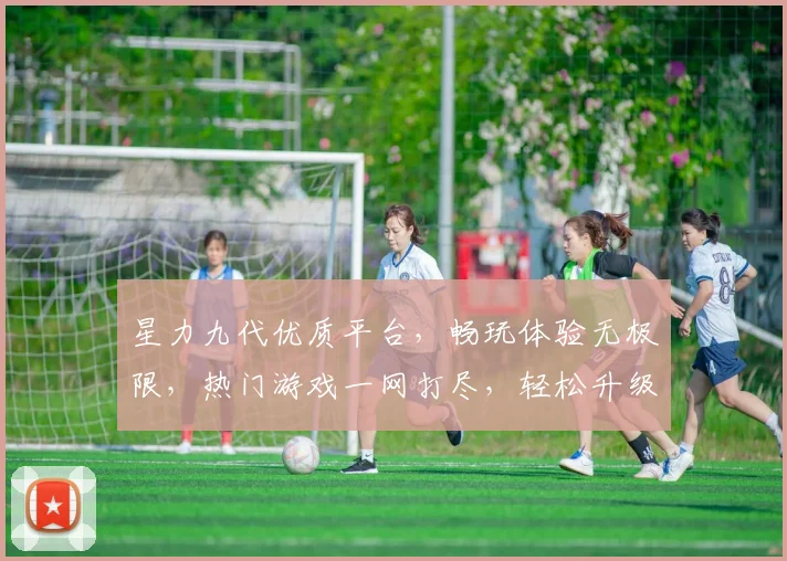 星力九代优质平台，畅玩体验无极限，热门游戏一网打尽，轻松升级乐趣无边，不容错过