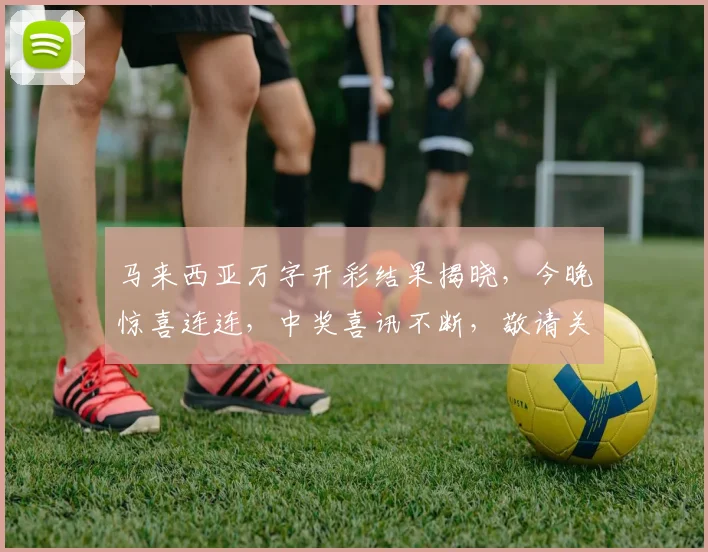 马来西亚万字开彩结果揭晓，今晚惊喜连连，中奖喜讯不断，敬请关注