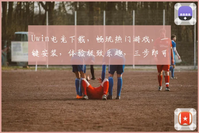 Uwin电竞下载，畅玩热门游戏，一键安装，体验极致乐趣，三步即可拥有