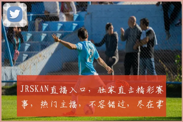 JRSKAN直播入口，独家直击精彩赛事，热门主播，不容错过，尽在掌握，一键直达