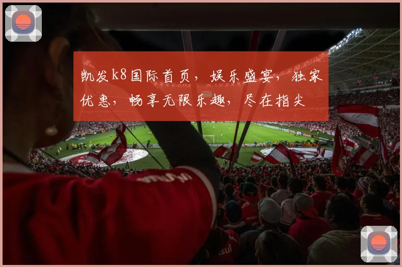 凯发k8国际首页，娱乐盛宴，独家优惠，畅享无限乐趣，尽在指尖