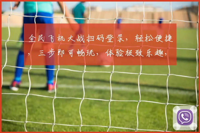 全民飞机大战扫码登录，轻松便捷，三步即可畅玩，体验极致乐趣，不容错过