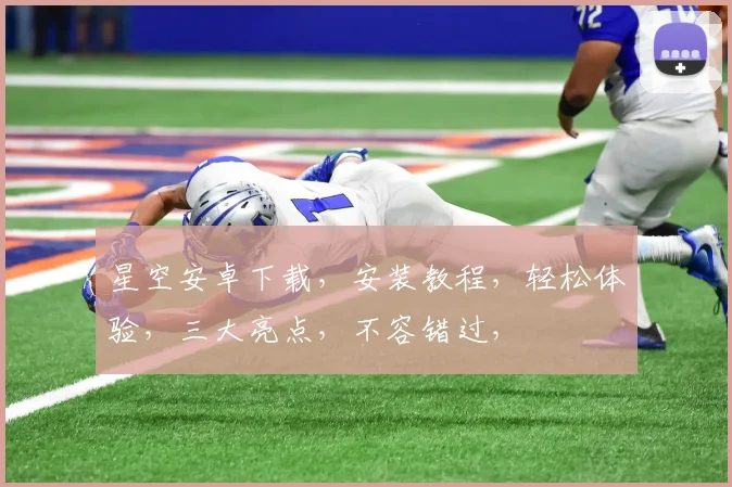 星空安卓下载，安装教程，轻松体验，三大亮点，不容错过，