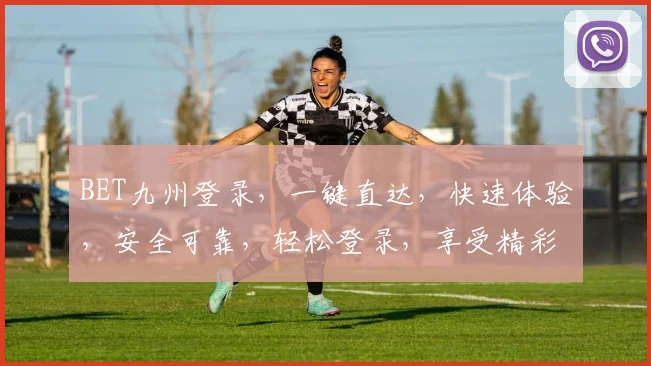 BET九州登录，一键直达，快速体验，安全可靠，轻松登录，享受精彩